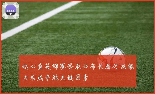 赵心童英锦赛签表公布长局对抗能力或成夺冠关键因素
