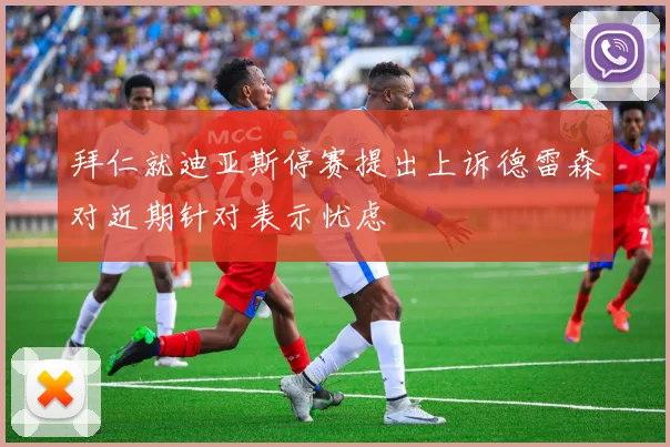 拜仁就迪亚斯停赛提出上诉德雷森对近期针对表示忧虑