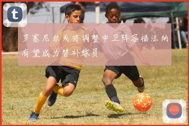 罗塞尼尔或将调整中卫阵容福法纳有望成为替补球员