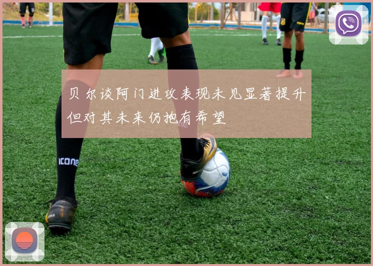 贝尔谈阿门进攻表现未见显著提升但对其未来仍抱有希望