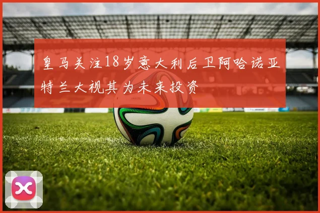 皇马关注18岁意大利后卫阿哈诺亚特兰大视其为未来投资