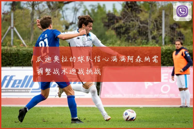 瓜迪奥拉的球队信心满满阿森纳需调整战术迎战挑战