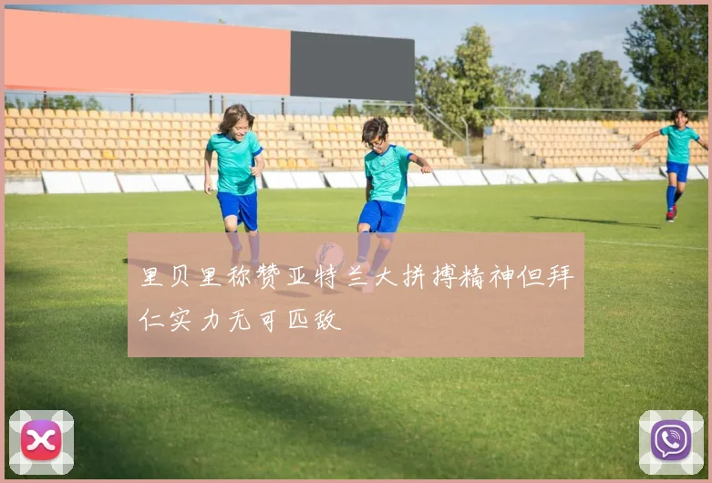 里贝里称赞亚特兰大拼搏精神但拜仁实力无可匹敌