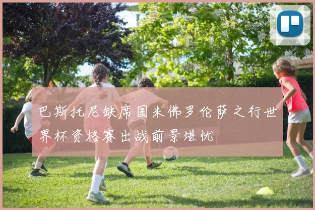 巴斯托尼缺席国米佛罗伦萨之行世界杯资格赛出战前景堪忧