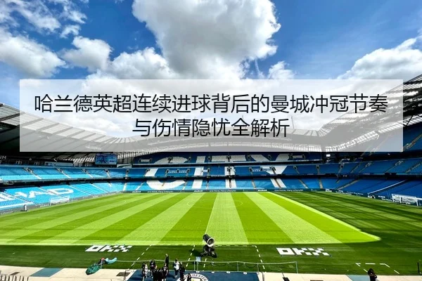 哈兰德英超连续进球背后的曼城冲冠节奏与伤情隐忧全解析
