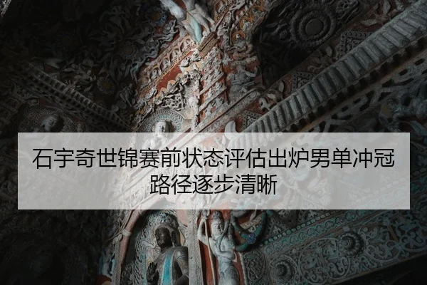 石宇奇世锦赛前状态评估出炉男单冲冠路径逐步清晰
